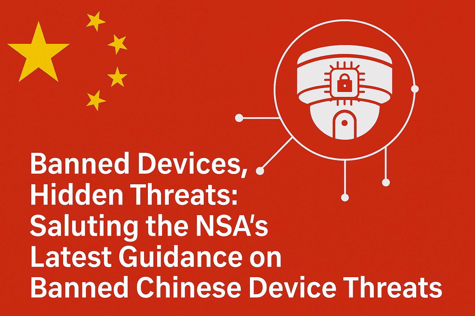 Banned Devices, Hidden Threats: Saluting the NSA’s Latest Guidance on Banned Chinese Device Threats